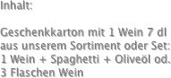 Inhalt:

Geschenkkarton mit 1 Wein 7 dl aus unserem Sortiment oder Set: 1 Wein + Spaghetti + Oliveöl od. 3 Flaschen Wein