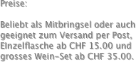Preise:

Beliebt als Mitbringsel oder auch geeignet zum Versand per Post,
EInzelflasche ab CHF 15.00 und
grosses Wein-Set ab CHF 35.00.
